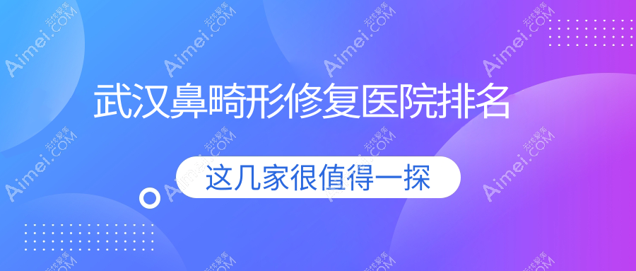武汉鼻畸形修复正规的医院:华中科技大学同济医学院医院科/仁爱/新至美排名前十