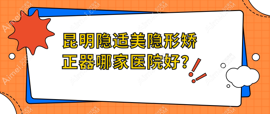 昆明隐适美隐形矫正器哪家医院好?昆明隐适美隐形矫正器的医院有云南华美美莱中心/美奥医院