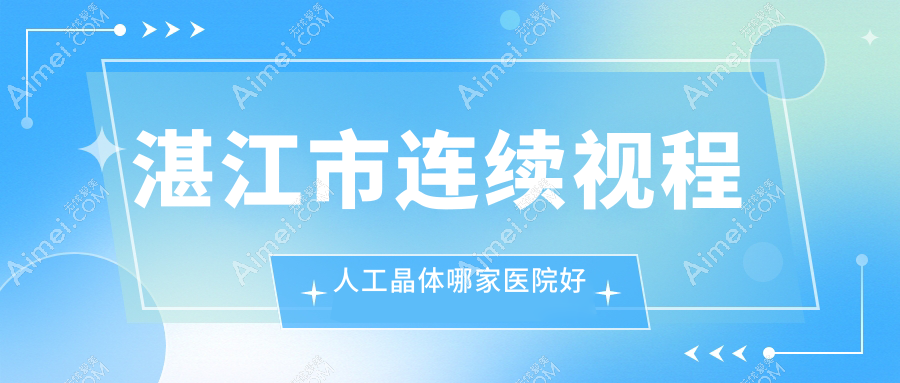湛江市连续视程人工晶体哪家医院好?眼科医院、人气评价价格价目表预览!