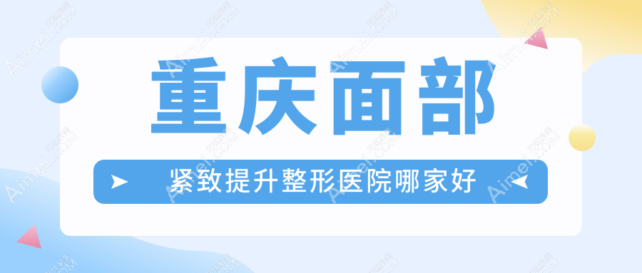 重庆面部紧致提升哪家好?推荐重庆面部紧致提升有口皆碑还正规的医院