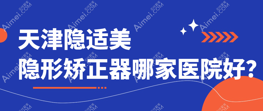 天津隐适美隐形矫正器哪家医院好? 天津隐适美隐形矫正器哪家医院好?