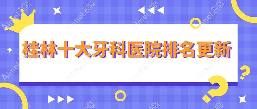 桂林十大牙科医院排名更新,地址坐落在桂林七星区/象山区/阳朔县