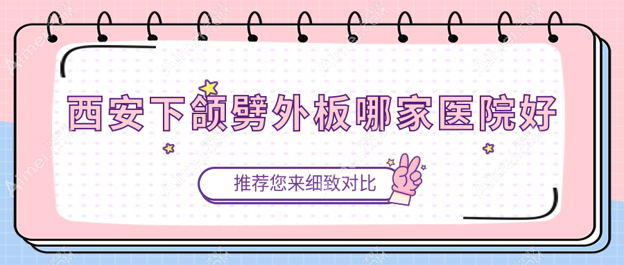 西安下颌劈外板哪家医院好？整形医院、口碑评价费用价目表总览！