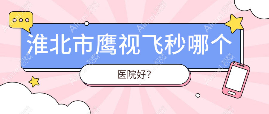 淮北市鹰视飞秒哪个医院好? 淮北市鹰视飞秒哪个医院好?