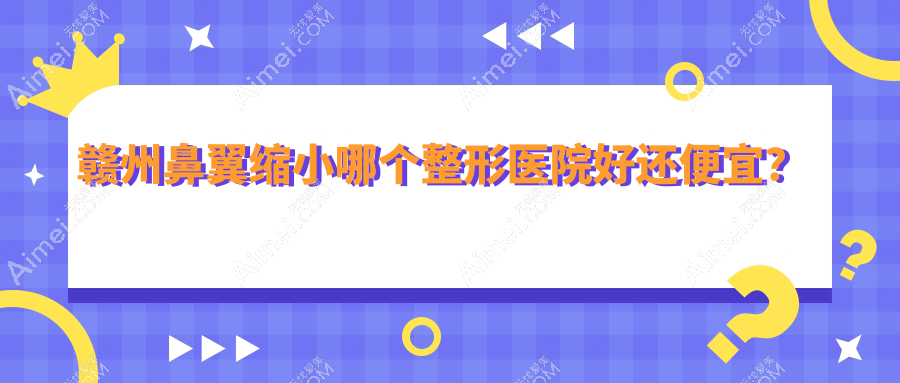 赣州鼻翼缩小哪个医院好还便宜?华美、韩美便宜又好