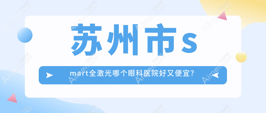 苏州市smart全激光哪个医院好又便宜?光明、光明好还不贵