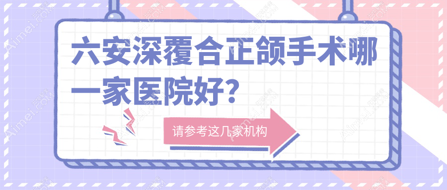六安深覆合正颌手术哪一家医院好？排名前十医院有裕安土豆/悦牙