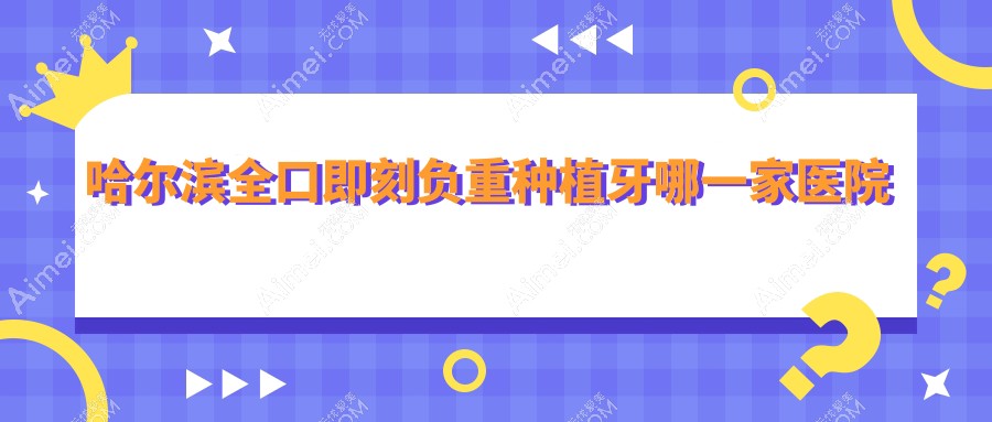 哈尔滨全口即刻负重种植牙哪一家医院好?哈尔滨全口即刻负重种植牙的医院有黑龙江中航医院科/兔兔熊儿童