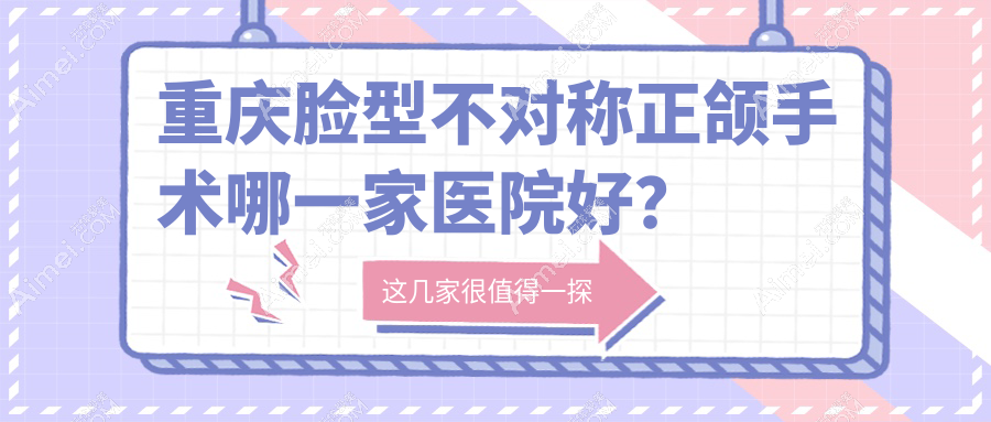 重庆脸型不对称正颌手术哪一家医院好?重庆脸型不对称正颌手术的医院有德亚/艾齿