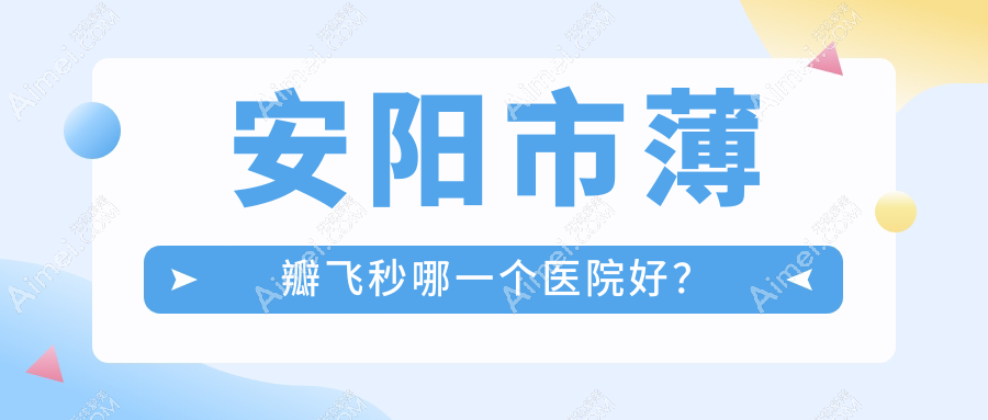 安阳市薄瓣飞秒哪一个医院好?精选1家本地技术力较高的整形机构