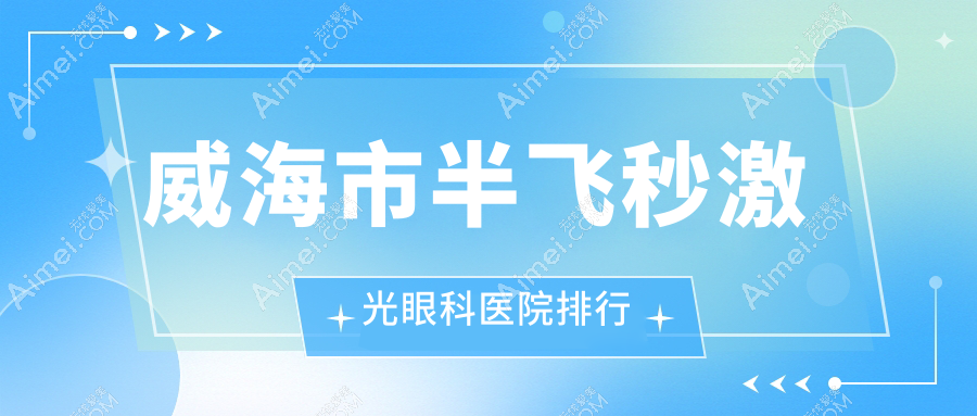 威海市半飞秒激光眼科医院排行揭晓(中康铭熙实力口碑较高)