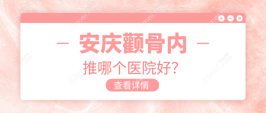 安庆颧骨内推哪个医院好?硬实力口碑对比:嘉美|好梦|现代妇产医院医学美容科等5家