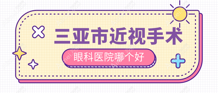 三亚市近视手术医院哪个好？明朗、，附带价格表