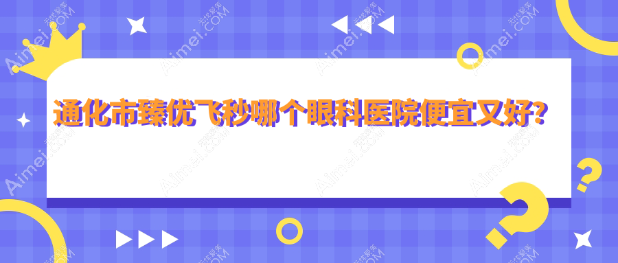 通化市臻优飞秒哪个医院便宜又好?爱尔眼科、便宜又好