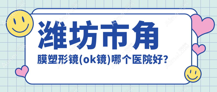 潍坊市角膜塑形镜(ok镜)哪个医院好? 潍坊市角膜塑形镜(ok镜)哪个医院好?