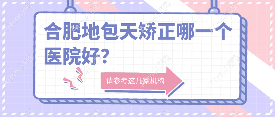 合肥地包天矫正哪一个医院好？斯尔美/福华/伊美辰等这十家技术很好