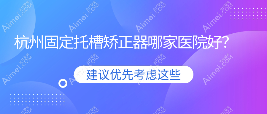杭州固定托槽矫正器哪家医院好?排名前十医院有嫚雯听涛路店/萧山湘湖