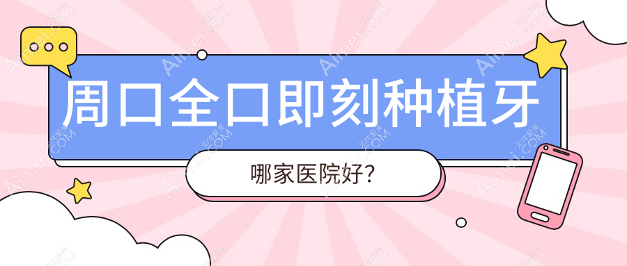 周口全口即刻种植牙哪家医院好?周口全口即刻种植牙的医院有新城杨庄小白杨/中心医院科