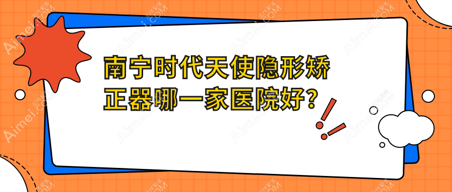 南宁时代天使隐形矫正器哪一家医院好?南宁时代天使隐形矫正器的医院有柏乐医院/广西海贝