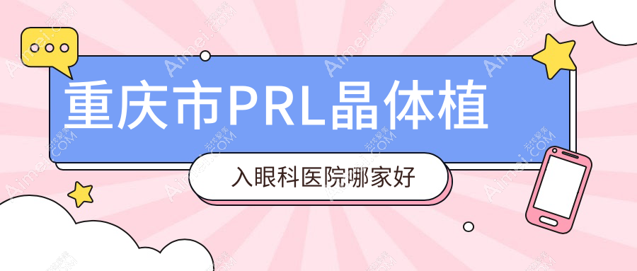 重庆市PRL晶体植入哪家好?推荐重庆市PRL晶体植入靠谱还正规的医院
