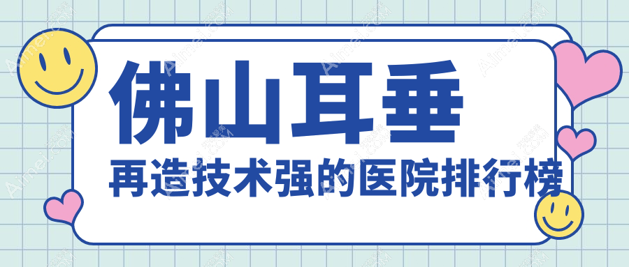 公开!佛山耳垂再造技术强的医院排行榜|前10名全面解析,有几家是公办