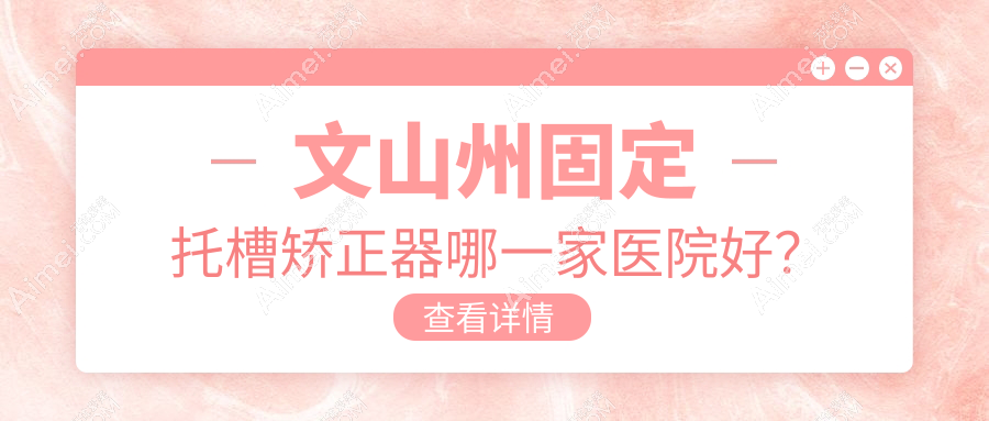 文山州固定托槽矫正器哪一家医院好？文山州固定托槽矫正器的医院有文山富宁彭妮敏/文山爱牙仕