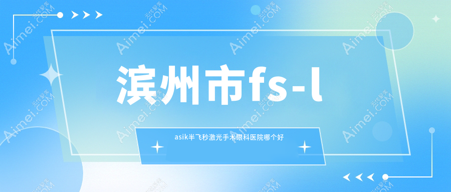 滨州市fs-lasik半飞秒激光手术眼科医院哪个好 滨州市fs-lasik半飞秒激光手术眼科医院哪个好