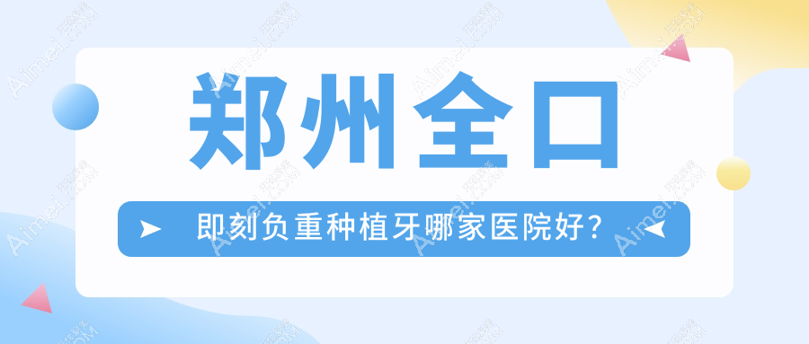 郑州全口即刻负重种植牙哪家医院好？