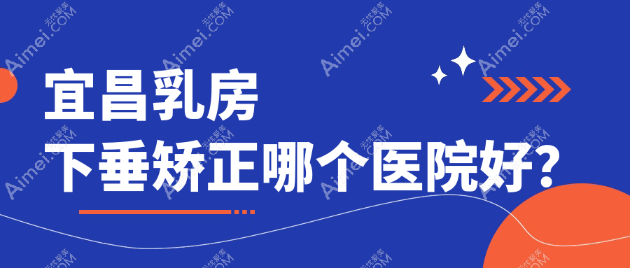 宜昌乳房下垂矫正哪个医院好?优选五家本地技术力不低的整形机构