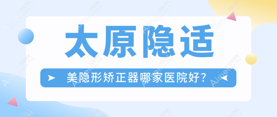 太原隐适美隐形矫正器哪家医院好?太原隐适美隐形矫正器的医院有华美/众植齿科医院桃园路