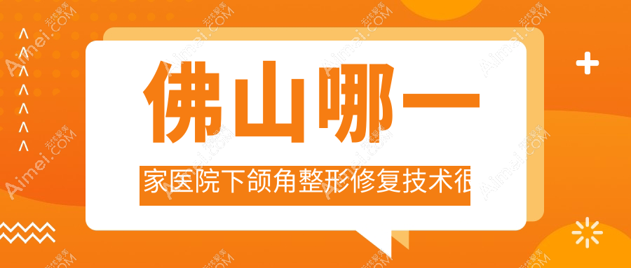 佛山哪一家医院下颌角整形修复技术很好?精挑10家热门医院,附医院详细阐述