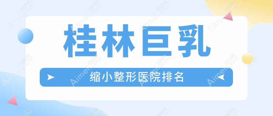 桂林巨乳缩小哪家医院较好?人气排行前五,华美等口碑入选