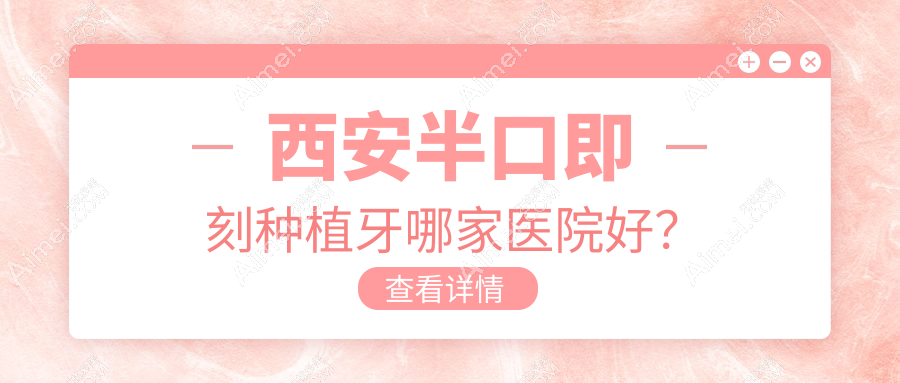 西安半口即刻种植牙哪家医院好?排名前十医院有天皓医院/小白兔