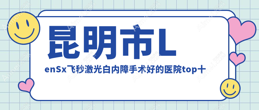 昆明市LenSx飞秒激光白内障手术好的医院top十出炉:华厦眼科|大全|大全等有名气大医生