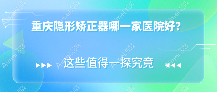 重庆隐形矫正器哪一家医院好?重庆隐形矫正器的医院有渝中其林/江津晟嘉牙博士