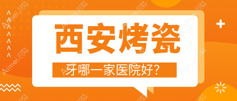 西安烤瓷牙哪一家医院好? 西安烤瓷牙哪一家医院好?