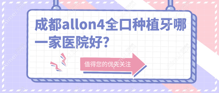 成都allon4全口种植牙哪一家医院好?成都全口即刻负重种植牙/allon6全口种植牙甄选这几家