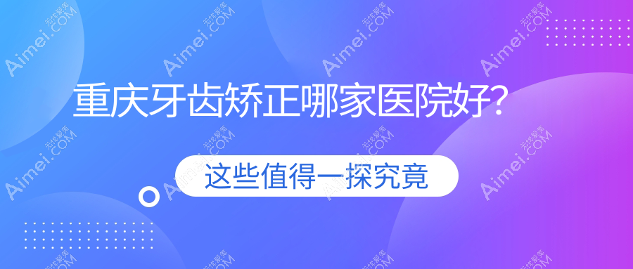 重庆牙齿矫正哪家医院好? 重庆牙齿矫正哪家医院好?
