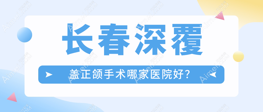 长春深覆盖正颌手术哪家医院好?长春深覆盖正颌手术的医院有明雅/爱菲尔