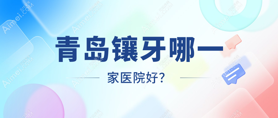青岛镶牙哪一家医院好?排名前十医院有黄岛泉云/马泷齿科