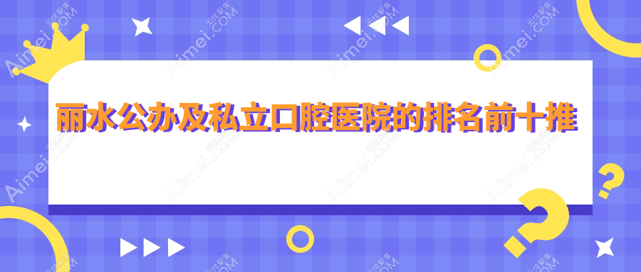 丽水公办及私立口腔医院的排名前十推荐 丽水公办及私立口腔医院的排名前十推荐