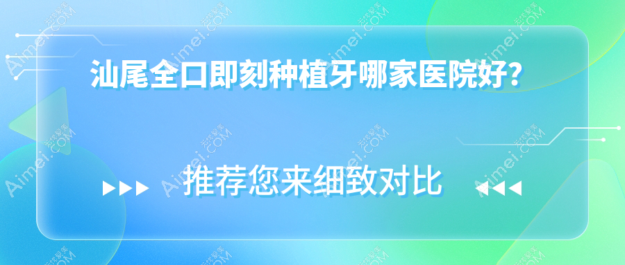汕尾全口即刻种植牙哪家医院好? 汕尾全口即刻种植牙哪家医院好?