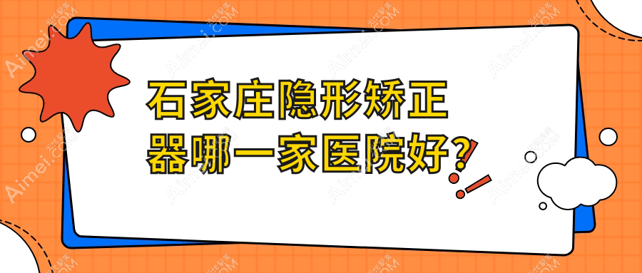 石家庄隐形矫正器哪一家医院好?石家庄隐适美隐形矫正器/正雅隐形矫正器可选这几个