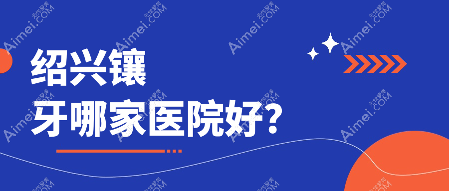 绍兴镶牙哪家医院好?排名前十医院有京韩医院/嵊州优雅
