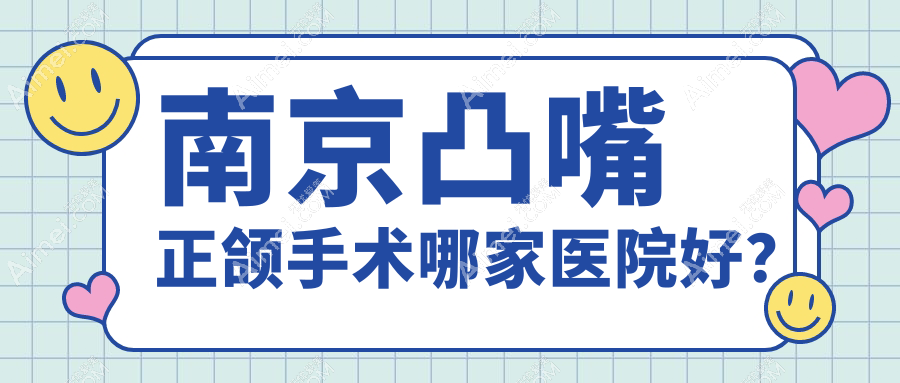 南京凸嘴正颌手术哪家医院好?南京凸嘴正颌手术的医院有栖霞雅丰瑞齿固德/鼓楼聚好牙小啄