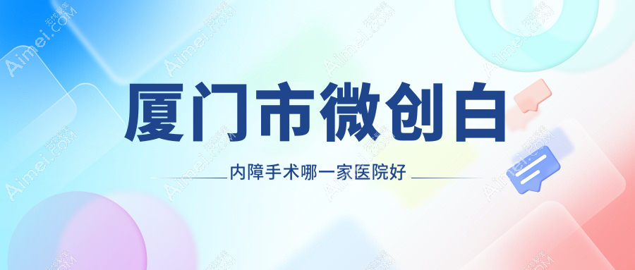 厦门市微创白内障手术哪一家医院好?眼科医院、声誉测评费用收费表预览!