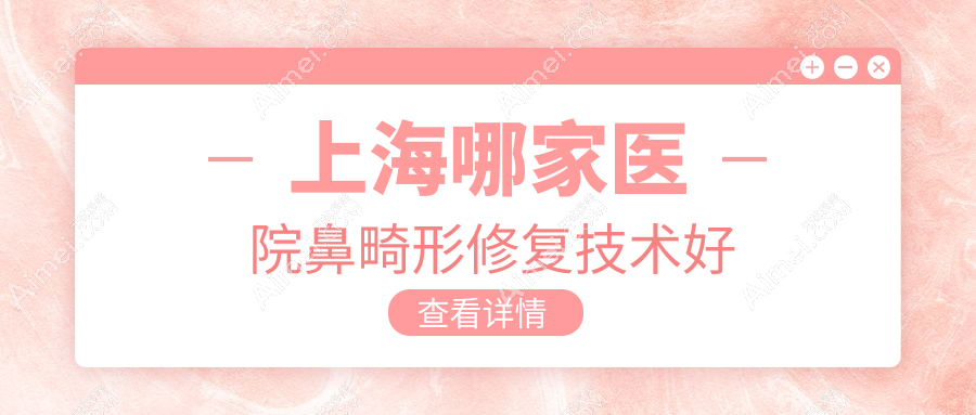 上海哪家医院鼻畸形修复技术好?精选十家热门医院,附医院全面介绍