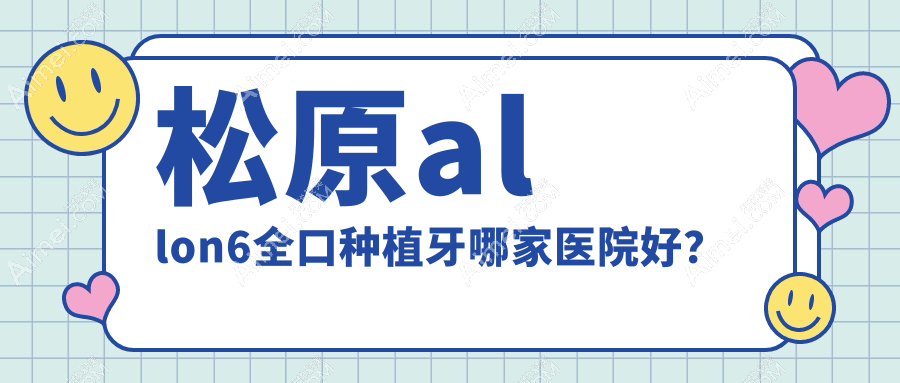松原allon6全口种植牙哪家医院好? 松原allon6全口种植牙哪家医院好?