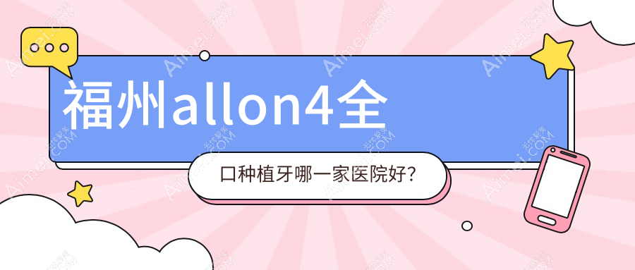 福州allon4全口种植牙哪一家医院好?福州全口种植牙/allon6全口种植牙选择这几个
