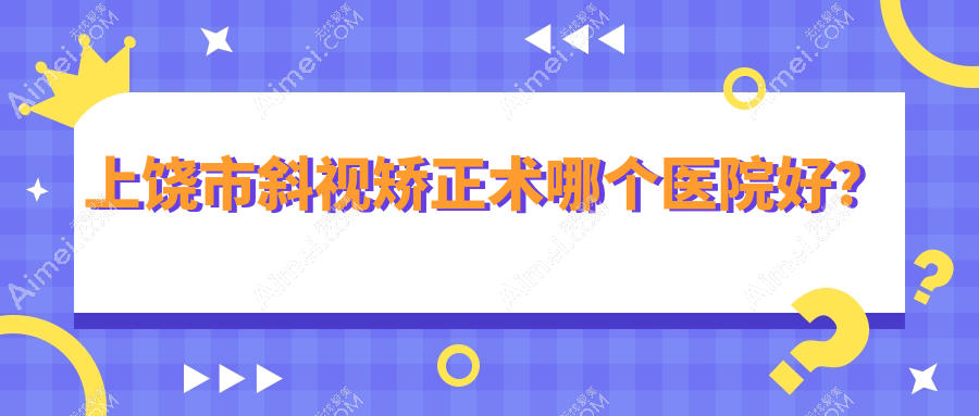 上饶市斜视矫正术哪个医院好?硬实力口碑相对比:启明眼科、、等一家